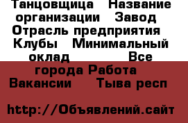 Танцовщица › Название организации ­ Завод › Отрасль предприятия ­ Клубы › Минимальный оклад ­ 59 000 - Все города Работа » Вакансии   . Тыва респ.